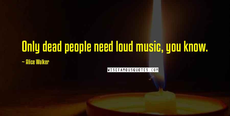 Alice Walker Quotes: Only dead people need loud music, you know.