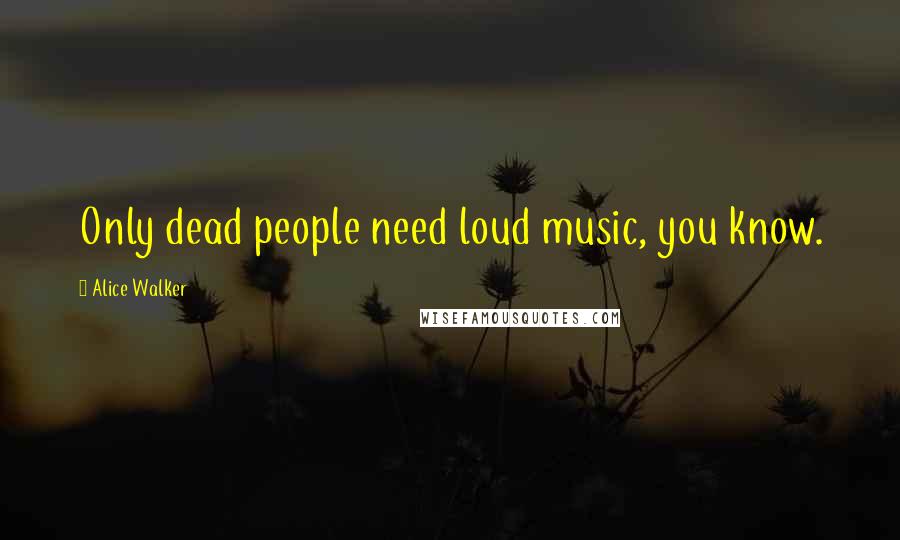 Alice Walker Quotes: Only dead people need loud music, you know.