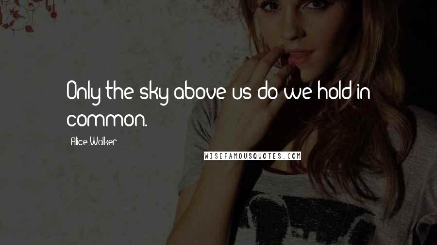 Alice Walker Quotes: Only the sky above us do we hold in common.