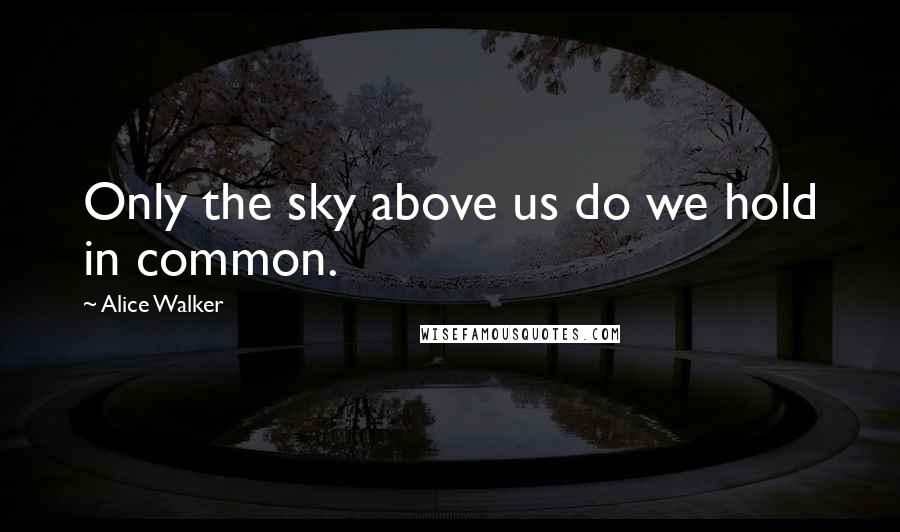 Alice Walker Quotes: Only the sky above us do we hold in common.