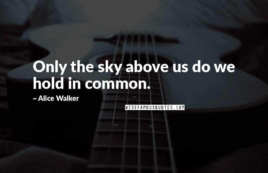 Alice Walker Quotes: Only the sky above us do we hold in common.