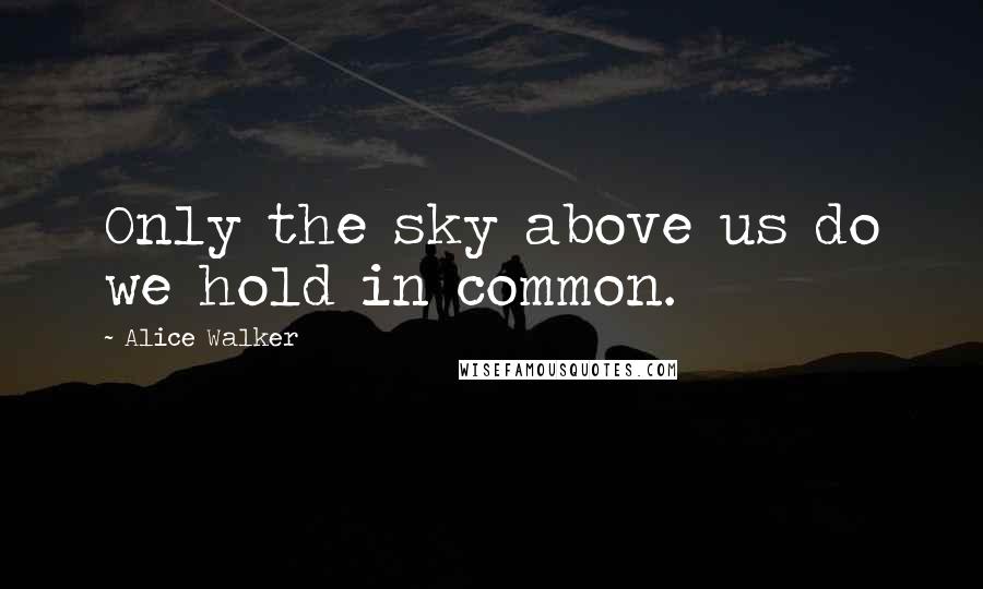 Alice Walker Quotes: Only the sky above us do we hold in common.