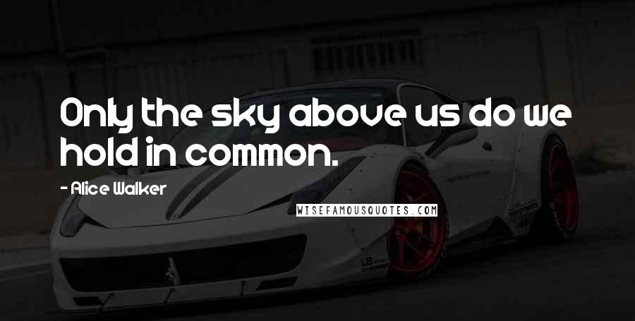 Alice Walker Quotes: Only the sky above us do we hold in common.