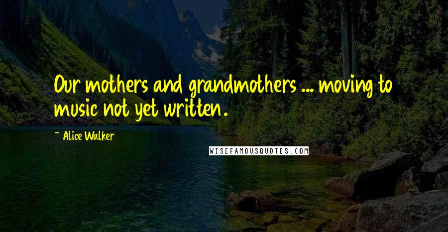 Alice Walker Quotes: Our mothers and grandmothers ... moving to music not yet written.