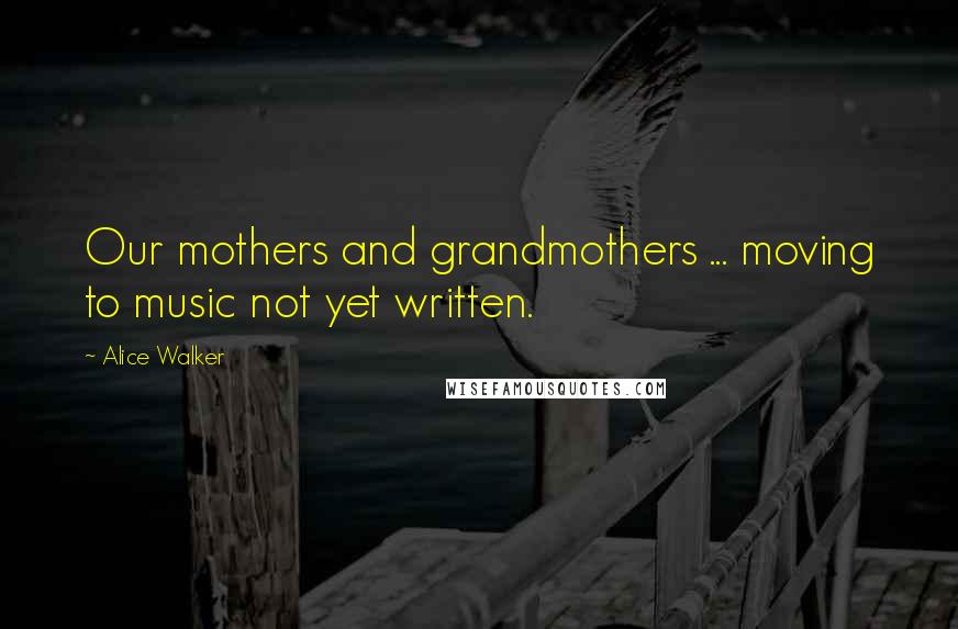 Alice Walker Quotes: Our mothers and grandmothers ... moving to music not yet written.