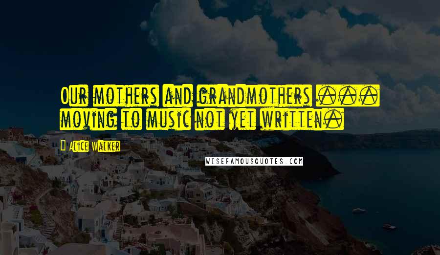 Alice Walker Quotes: Our mothers and grandmothers ... moving to music not yet written.