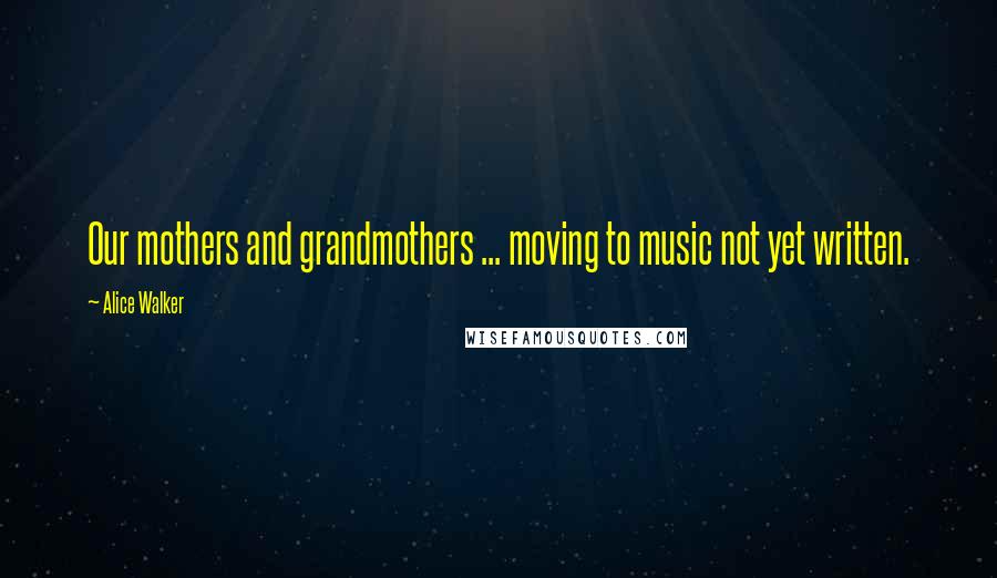 Alice Walker Quotes: Our mothers and grandmothers ... moving to music not yet written.