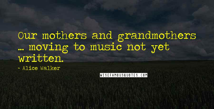 Alice Walker Quotes: Our mothers and grandmothers ... moving to music not yet written.