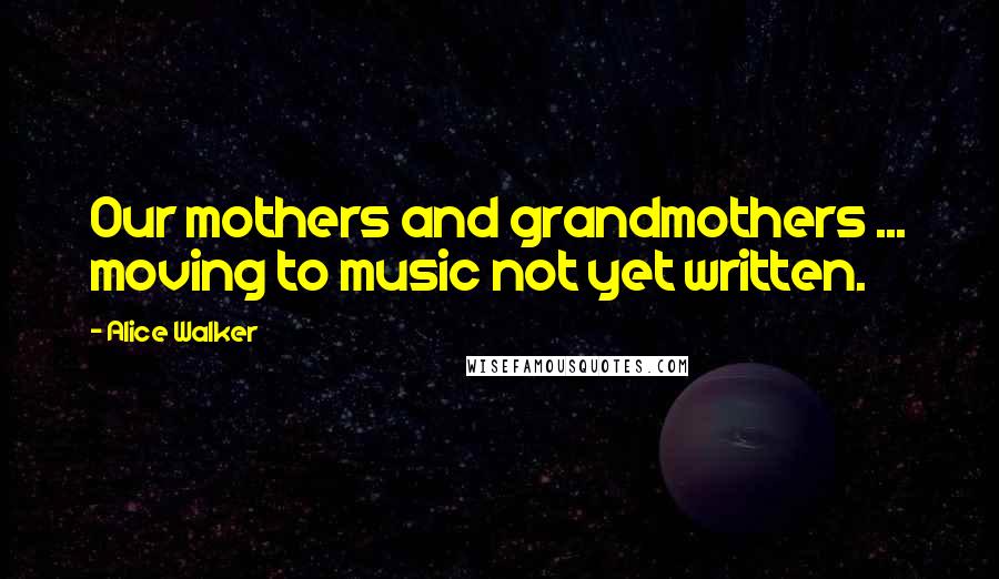 Alice Walker Quotes: Our mothers and grandmothers ... moving to music not yet written.