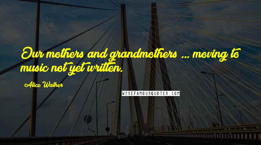 Alice Walker Quotes: Our mothers and grandmothers ... moving to music not yet written.