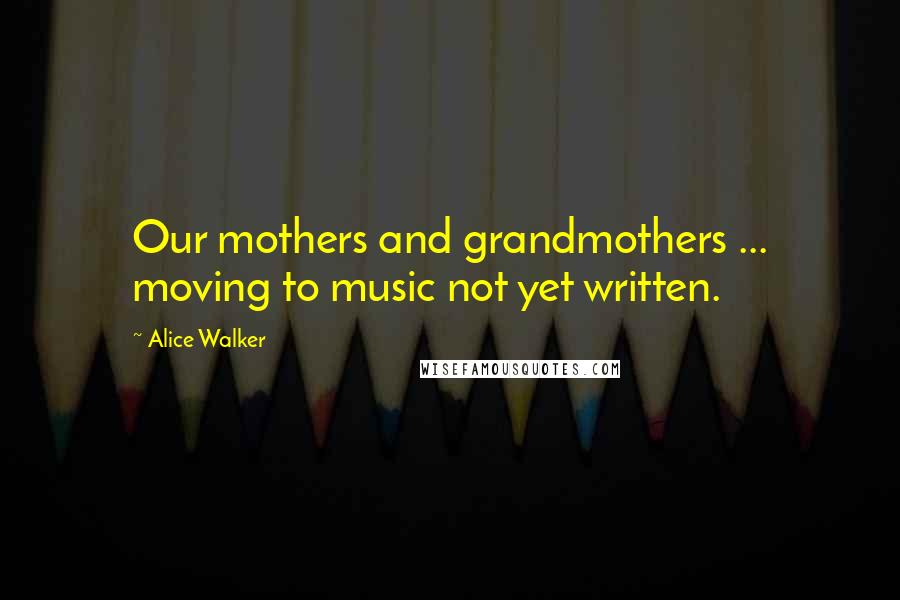 Alice Walker Quotes: Our mothers and grandmothers ... moving to music not yet written.