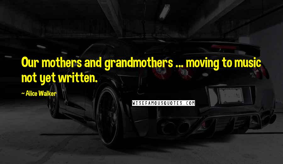 Alice Walker Quotes: Our mothers and grandmothers ... moving to music not yet written.