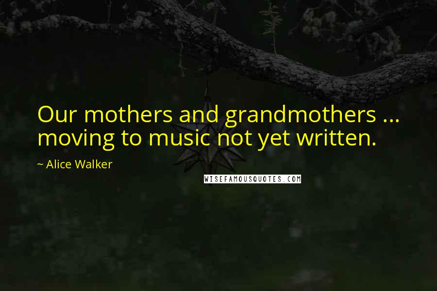 Alice Walker Quotes: Our mothers and grandmothers ... moving to music not yet written.