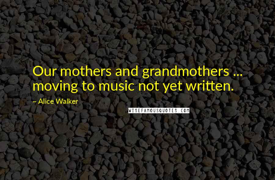 Alice Walker Quotes: Our mothers and grandmothers ... moving to music not yet written.