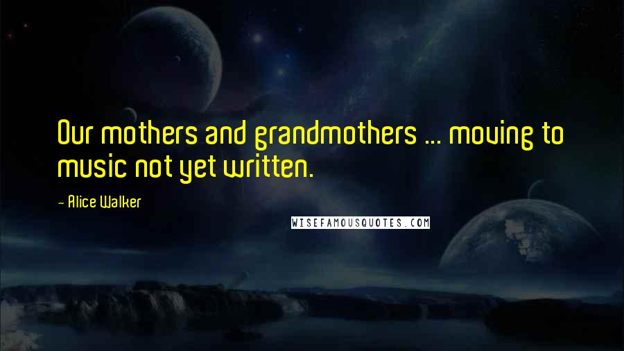 Alice Walker Quotes: Our mothers and grandmothers ... moving to music not yet written.