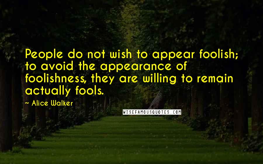 Alice Walker Quotes: People do not wish to appear foolish; to avoid the appearance of foolishness, they are willing to remain actually fools.