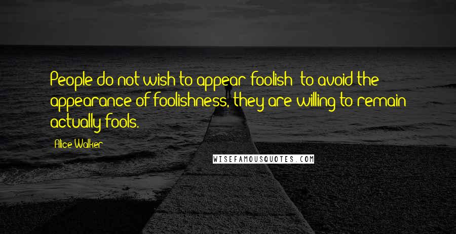 Alice Walker Quotes: People do not wish to appear foolish; to avoid the appearance of foolishness, they are willing to remain actually fools.