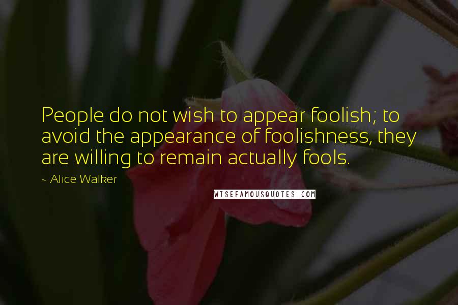 Alice Walker Quotes: People do not wish to appear foolish; to avoid the appearance of foolishness, they are willing to remain actually fools.