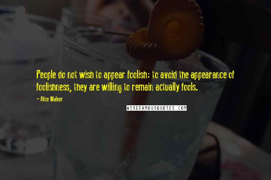 Alice Walker Quotes: People do not wish to appear foolish; to avoid the appearance of foolishness, they are willing to remain actually fools.