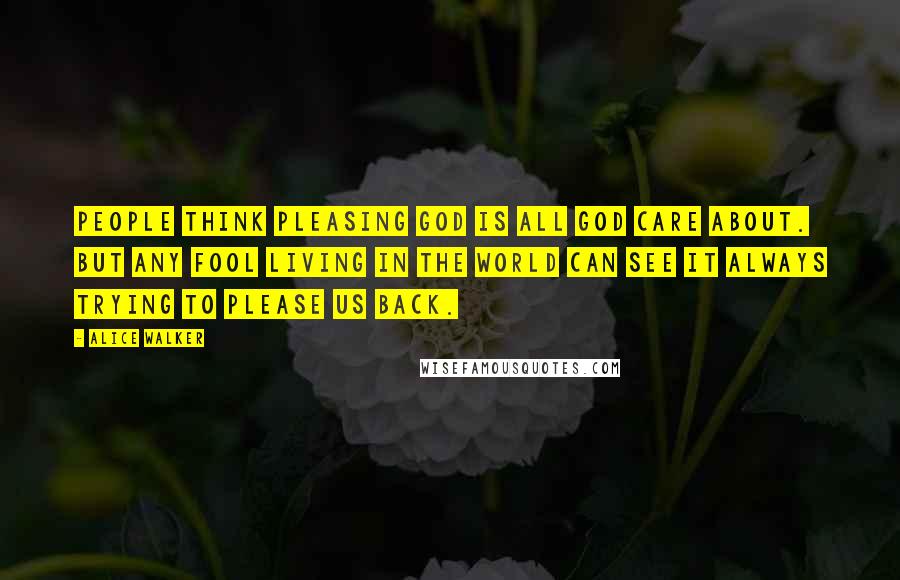 Alice Walker Quotes: People think pleasing God is all God care about. But any fool living in the world can see it always trying to please us back.