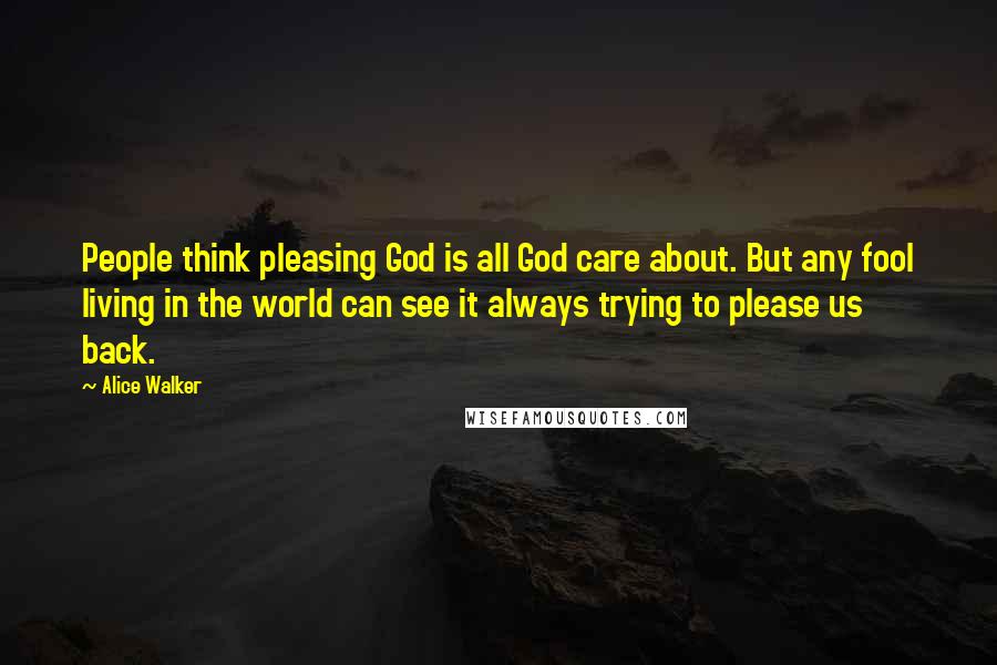 Alice Walker Quotes: People think pleasing God is all God care about. But any fool living in the world can see it always trying to please us back.