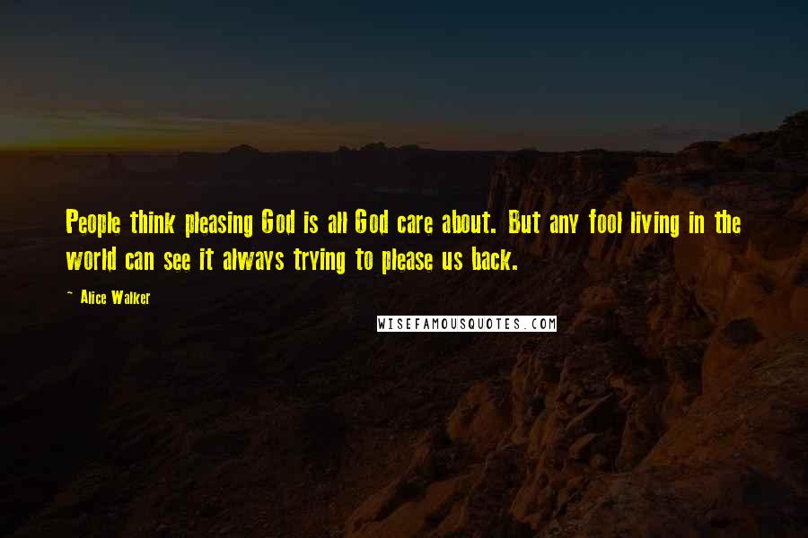 Alice Walker Quotes: People think pleasing God is all God care about. But any fool living in the world can see it always trying to please us back.