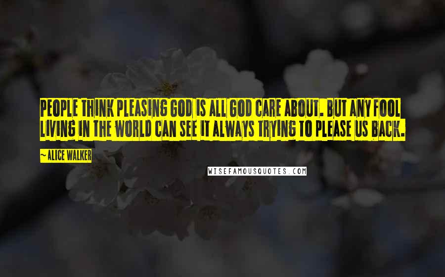 Alice Walker Quotes: People think pleasing God is all God care about. But any fool living in the world can see it always trying to please us back.