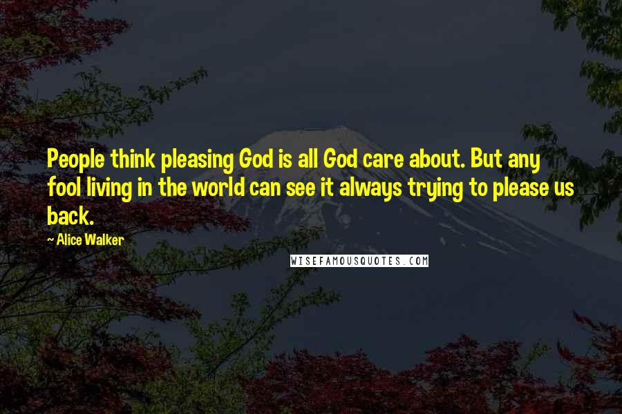 Alice Walker Quotes: People think pleasing God is all God care about. But any fool living in the world can see it always trying to please us back.