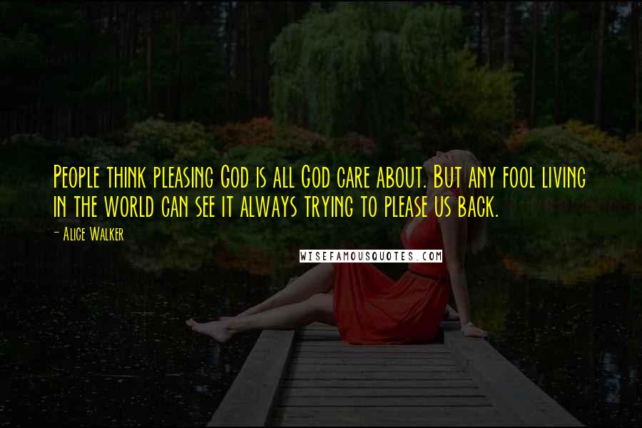 Alice Walker Quotes: People think pleasing God is all God care about. But any fool living in the world can see it always trying to please us back.