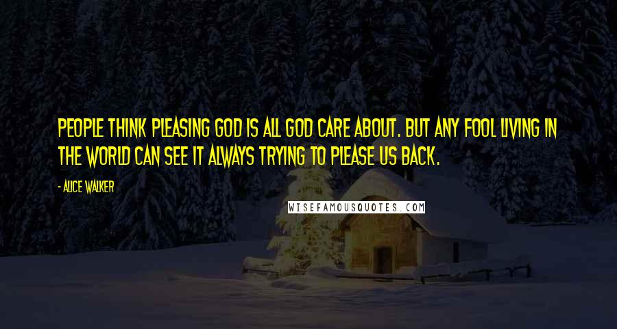 Alice Walker Quotes: People think pleasing God is all God care about. But any fool living in the world can see it always trying to please us back.