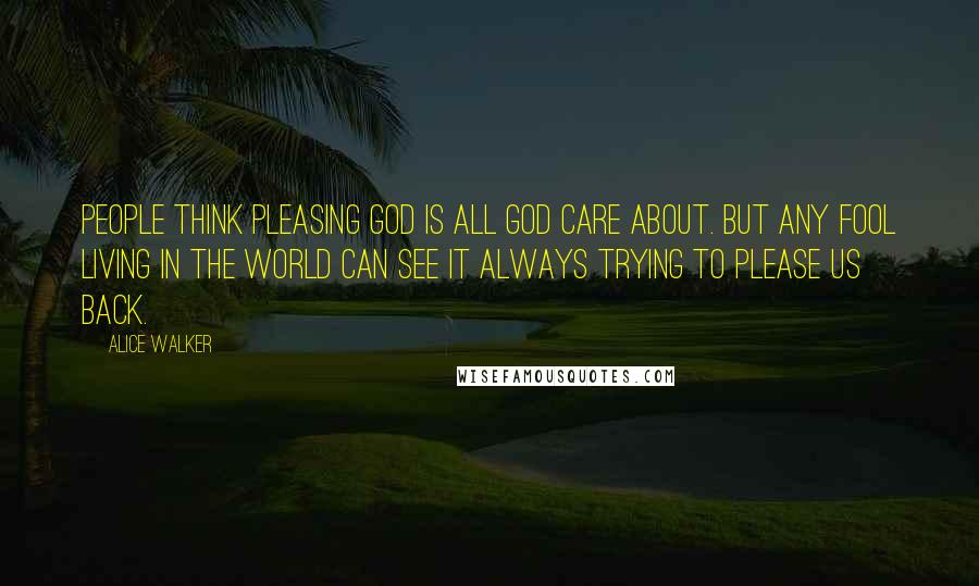 Alice Walker Quotes: People think pleasing God is all God care about. But any fool living in the world can see it always trying to please us back.