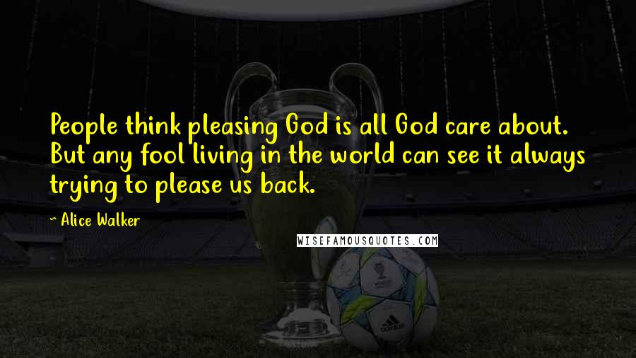 Alice Walker Quotes: People think pleasing God is all God care about. But any fool living in the world can see it always trying to please us back.