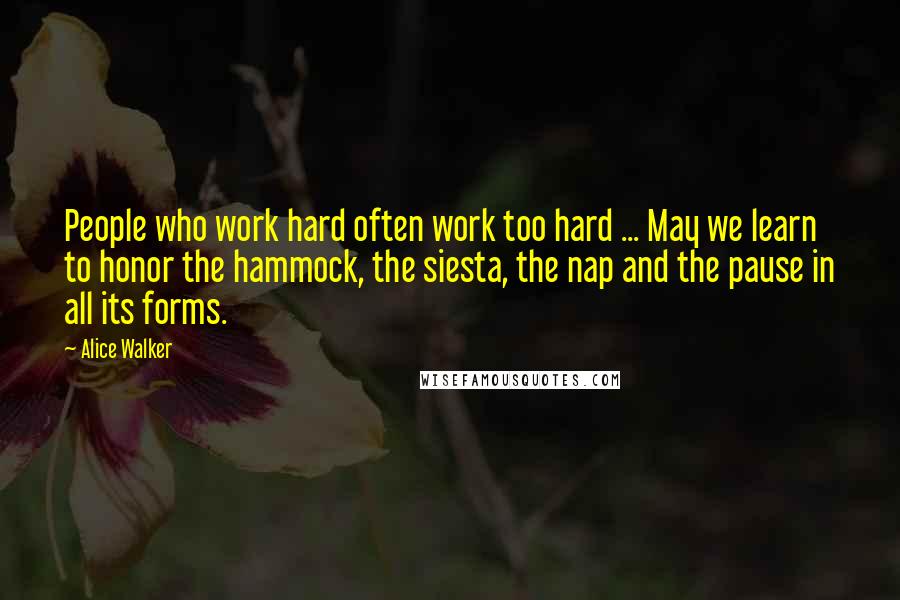 Alice Walker Quotes: People who work hard often work too hard ... May we learn to honor the hammock, the siesta, the nap and the pause in all its forms.