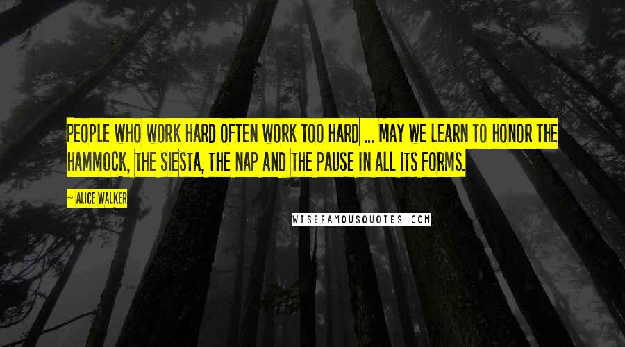 Alice Walker Quotes: People who work hard often work too hard ... May we learn to honor the hammock, the siesta, the nap and the pause in all its forms.