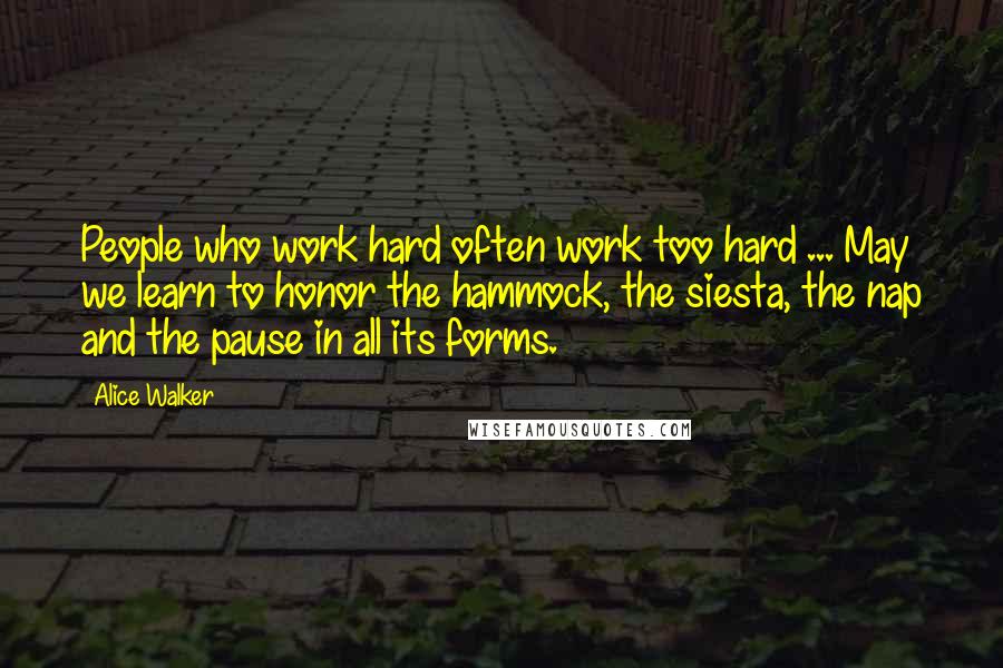 Alice Walker Quotes: People who work hard often work too hard ... May we learn to honor the hammock, the siesta, the nap and the pause in all its forms.