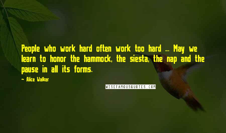 Alice Walker Quotes: People who work hard often work too hard ... May we learn to honor the hammock, the siesta, the nap and the pause in all its forms.