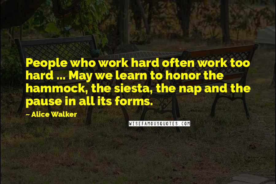 Alice Walker Quotes: People who work hard often work too hard ... May we learn to honor the hammock, the siesta, the nap and the pause in all its forms.