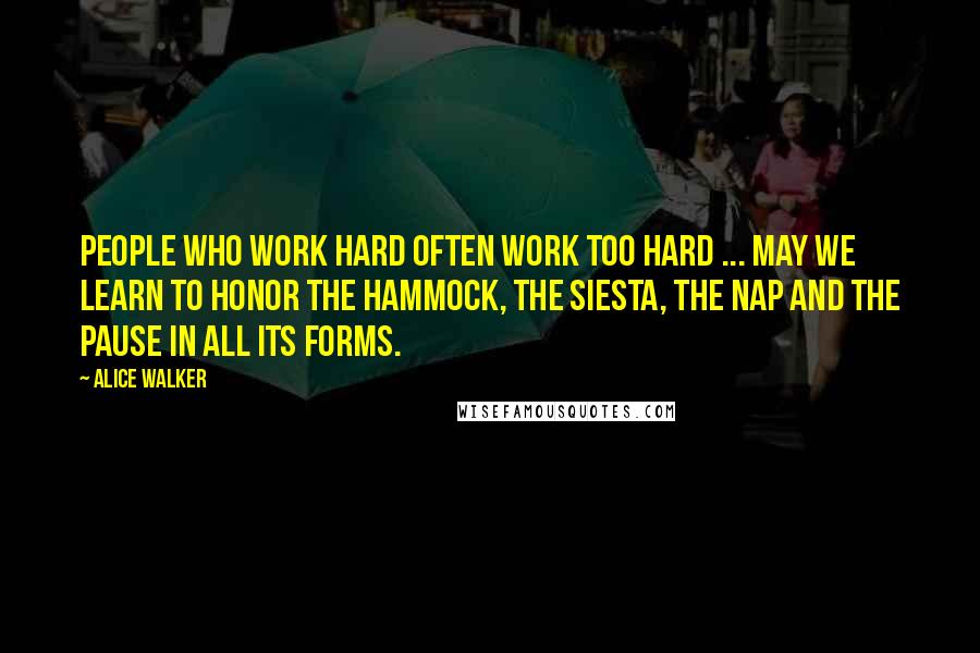 Alice Walker Quotes: People who work hard often work too hard ... May we learn to honor the hammock, the siesta, the nap and the pause in all its forms.