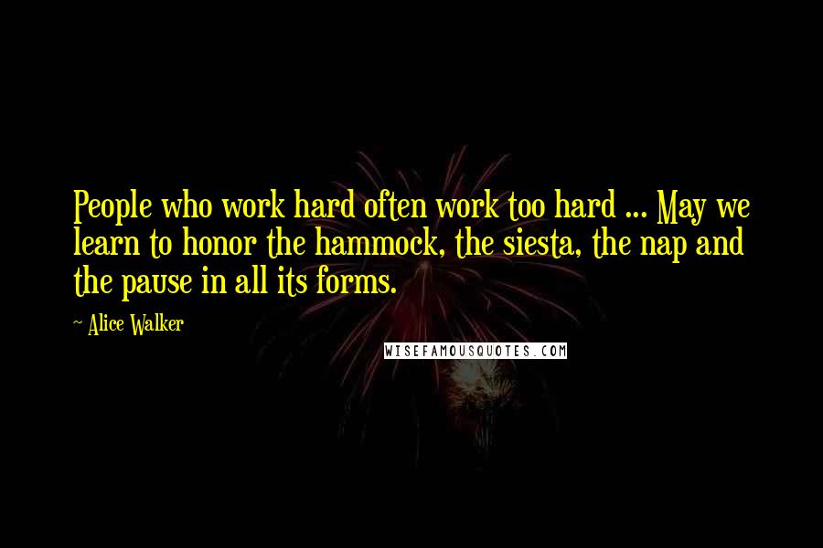 Alice Walker Quotes: People who work hard often work too hard ... May we learn to honor the hammock, the siesta, the nap and the pause in all its forms.