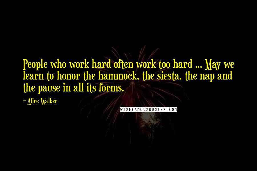 Alice Walker Quotes: People who work hard often work too hard ... May we learn to honor the hammock, the siesta, the nap and the pause in all its forms.