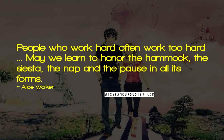 Alice Walker Quotes: People who work hard often work too hard ... May we learn to honor the hammock, the siesta, the nap and the pause in all its forms.