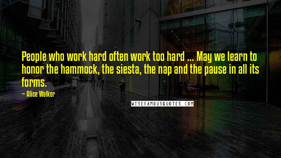 Alice Walker Quotes: People who work hard often work too hard ... May we learn to honor the hammock, the siesta, the nap and the pause in all its forms.