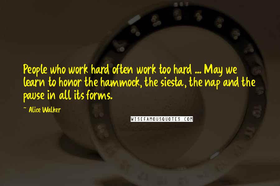 Alice Walker Quotes: People who work hard often work too hard ... May we learn to honor the hammock, the siesta, the nap and the pause in all its forms.