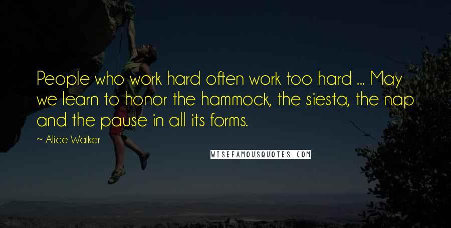 Alice Walker Quotes: People who work hard often work too hard ... May we learn to honor the hammock, the siesta, the nap and the pause in all its forms.