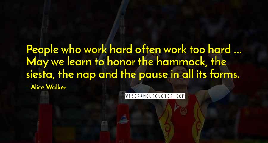 Alice Walker Quotes: People who work hard often work too hard ... May we learn to honor the hammock, the siesta, the nap and the pause in all its forms.