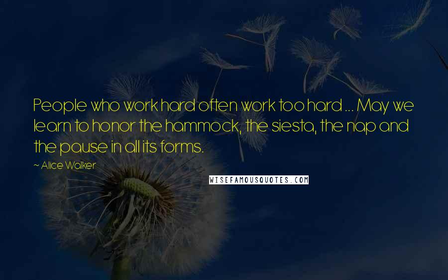 Alice Walker Quotes: People who work hard often work too hard ... May we learn to honor the hammock, the siesta, the nap and the pause in all its forms.