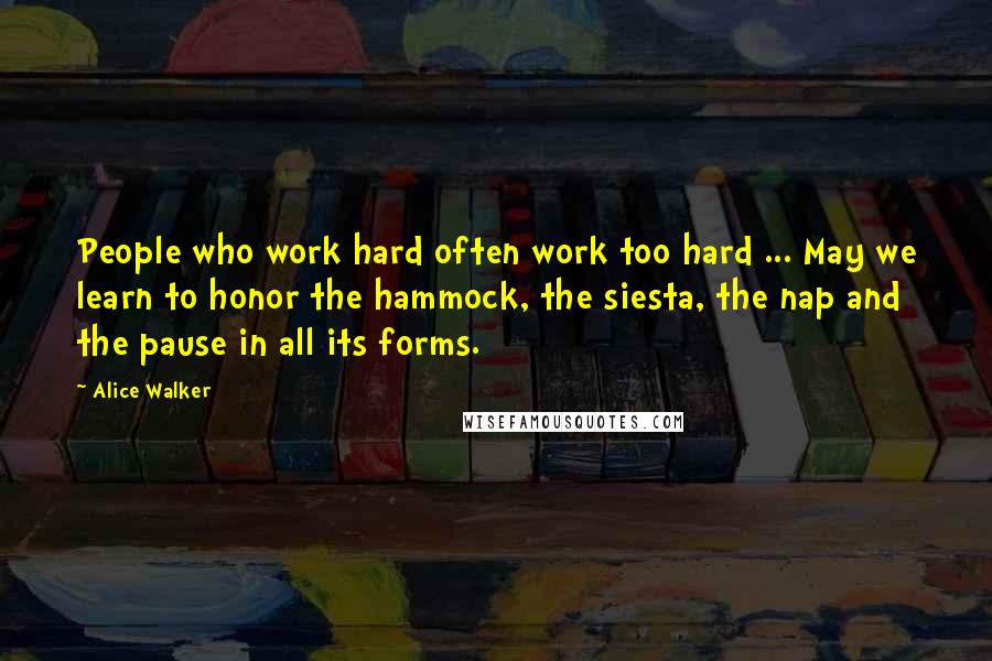 Alice Walker Quotes: People who work hard often work too hard ... May we learn to honor the hammock, the siesta, the nap and the pause in all its forms.