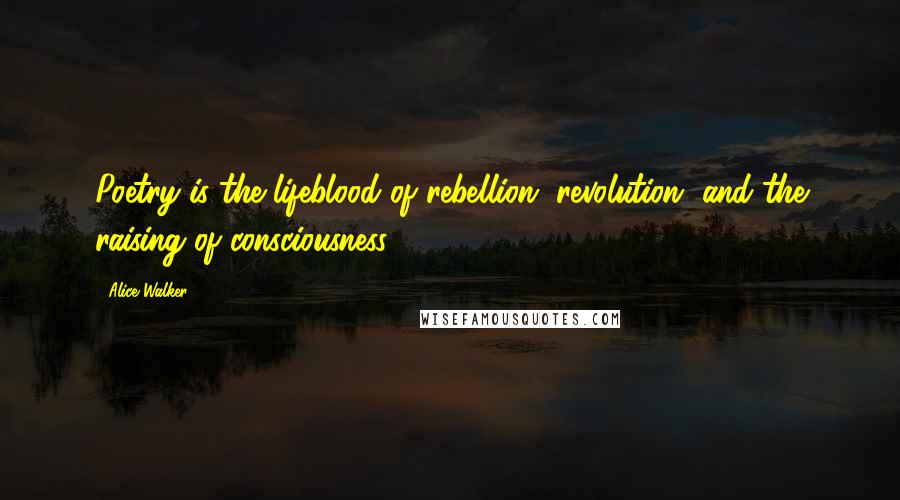 Alice Walker Quotes: Poetry is the lifeblood of rebellion, revolution, and the raising of consciousness.