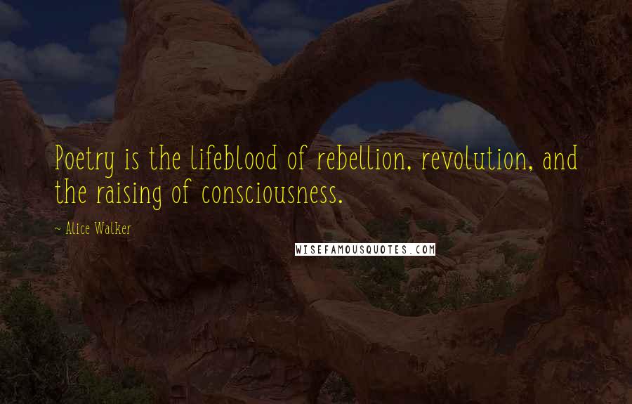 Alice Walker Quotes: Poetry is the lifeblood of rebellion, revolution, and the raising of consciousness.