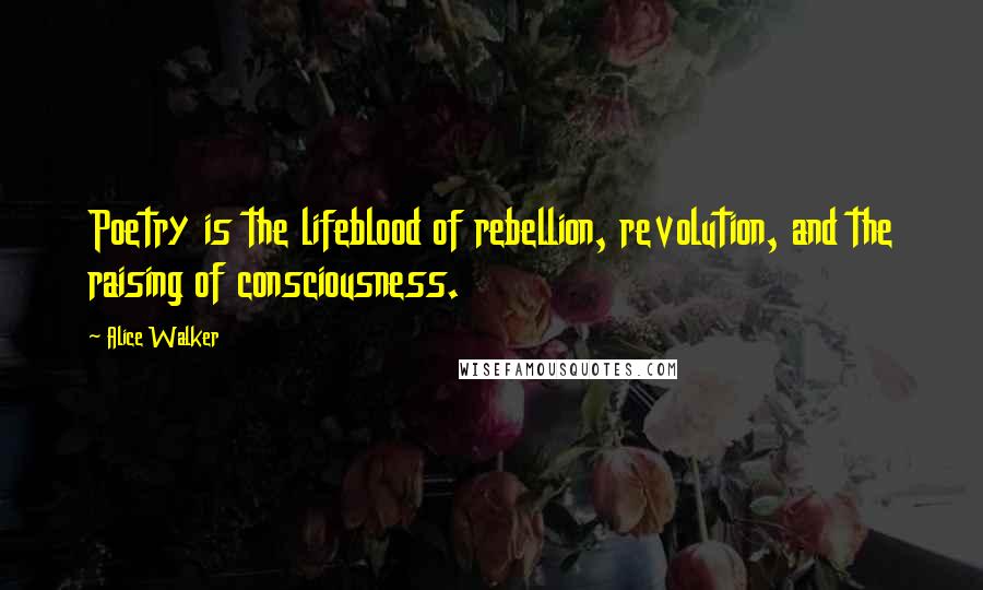 Alice Walker Quotes: Poetry is the lifeblood of rebellion, revolution, and the raising of consciousness.